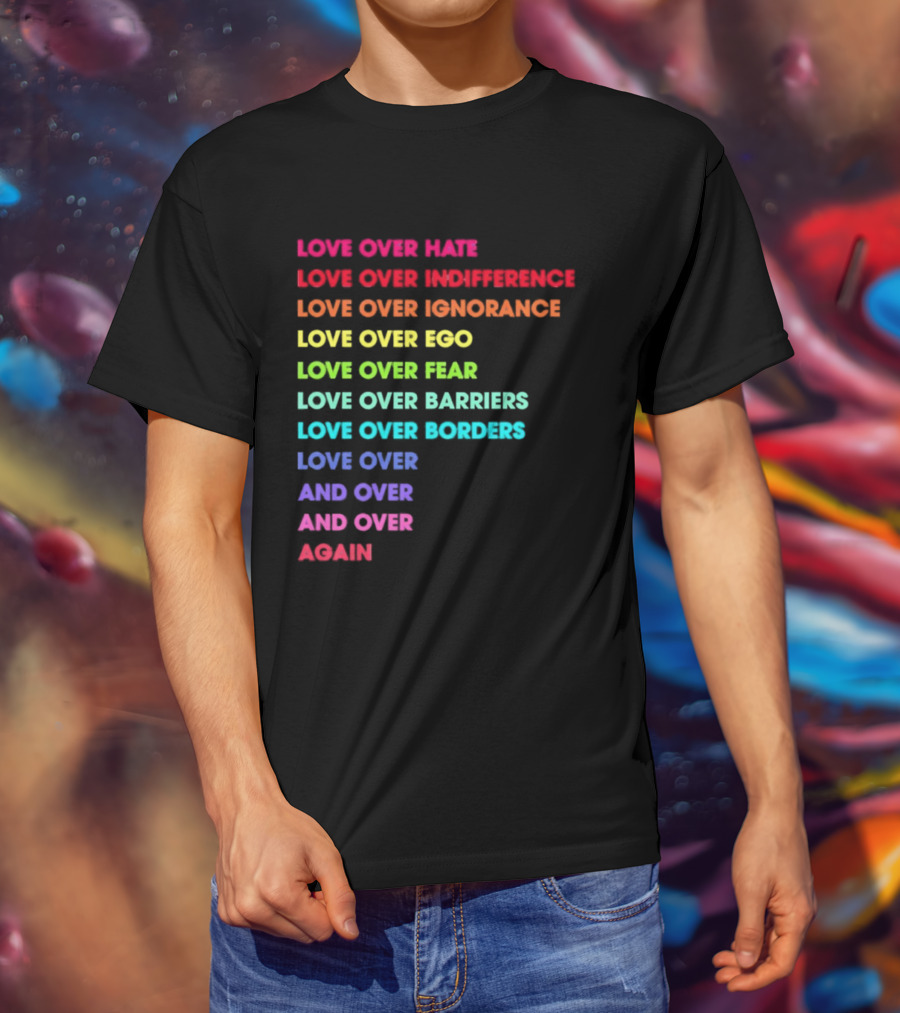 Love Over Hate Indifference Ignorance Ego Fear Barriers Borders Repeatedly T-Shirt