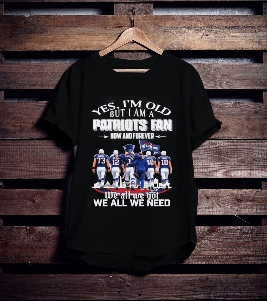 Yes I'm Old But I Am A Patriots Fan Now And Forever We All We Got We All We Need T-Shirt