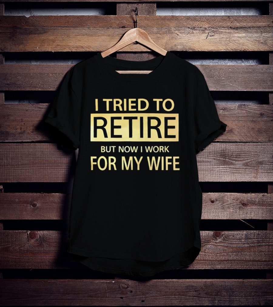 I Tried To Retire But Now I Work For My Wife T-Shirt