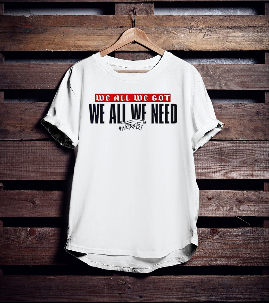 New England Patriots We All We Got We All We Need #NEPATRIOTS T-Shirt