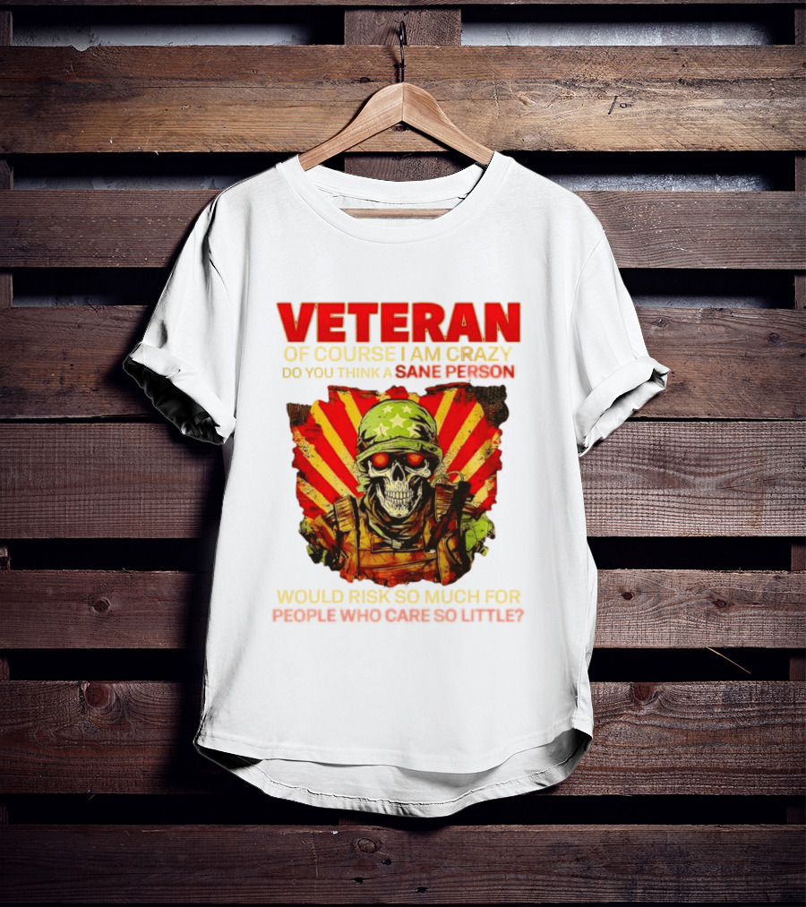 Veteran Of Course I Am Crazy Do You Think A Sane Person Would Risk So Much For People Who Care So Little T-Shirt