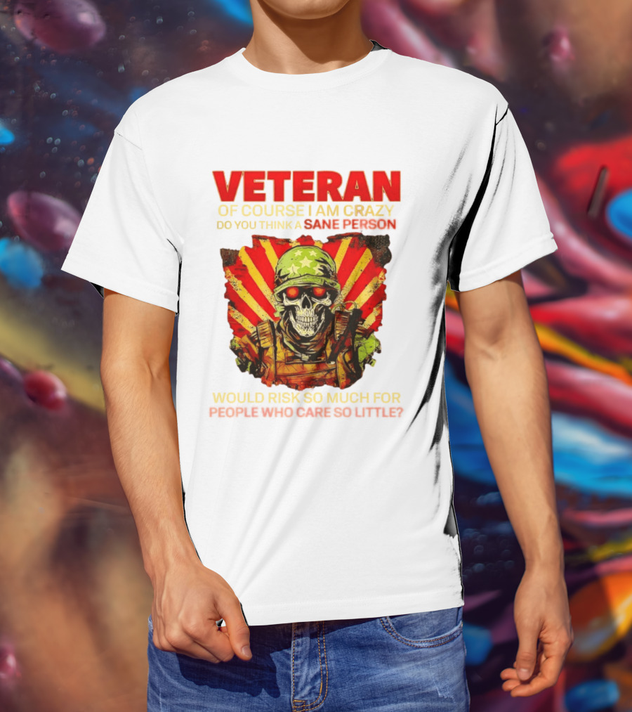 Veteran Of Course I Am Crazy Do You Think A Sane Person Would Risk So Much For People Who Care So Little T-Shirt