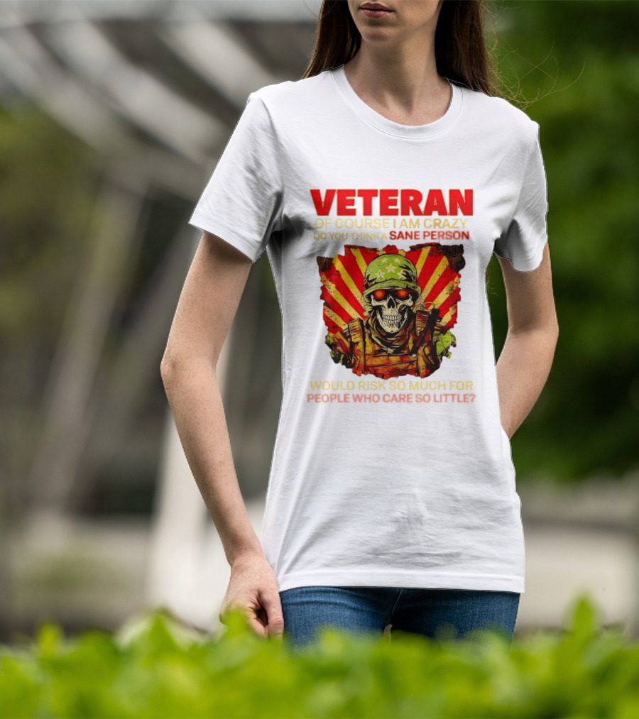 Veteran Of Course I Am Crazy Do You Think A Sane Person Would Risk So Much For People Who Care So Little T-Shirt