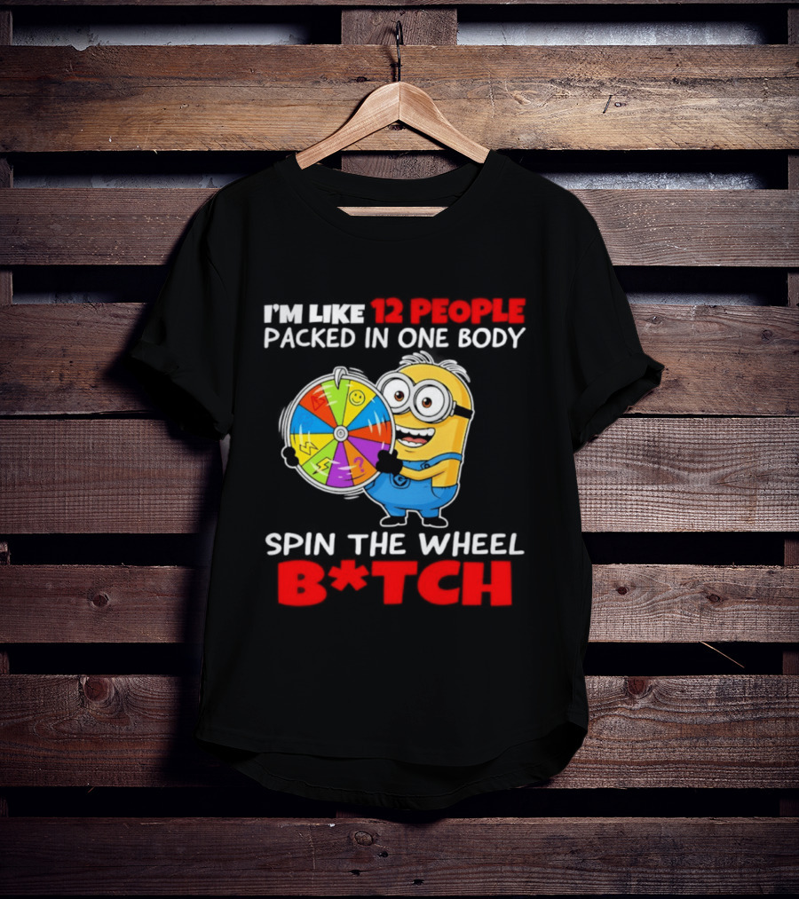 I'm Like 12 People Packed In One Body Minion Spin The Wheel B*tch T-Shirt