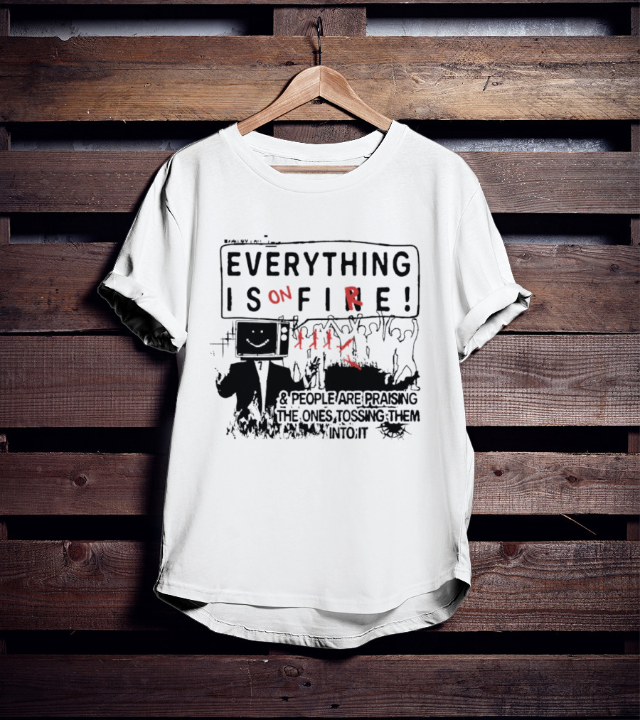 Everything Is On Fire People Are Praising The Ones Tossing Them Into It T-Shirt