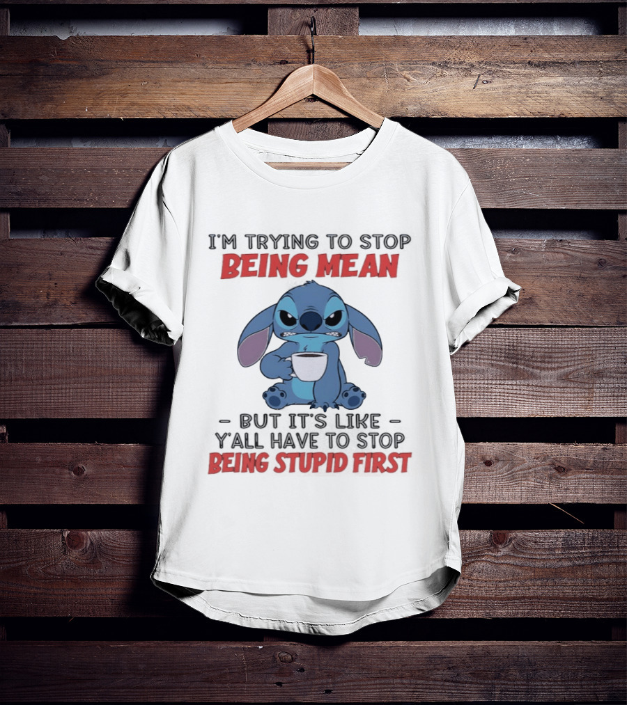 I'm Trying To Stop Being Mean Stitch Holding Cup Saying Y'all Have To Stop Being Stupid First T-Shirt