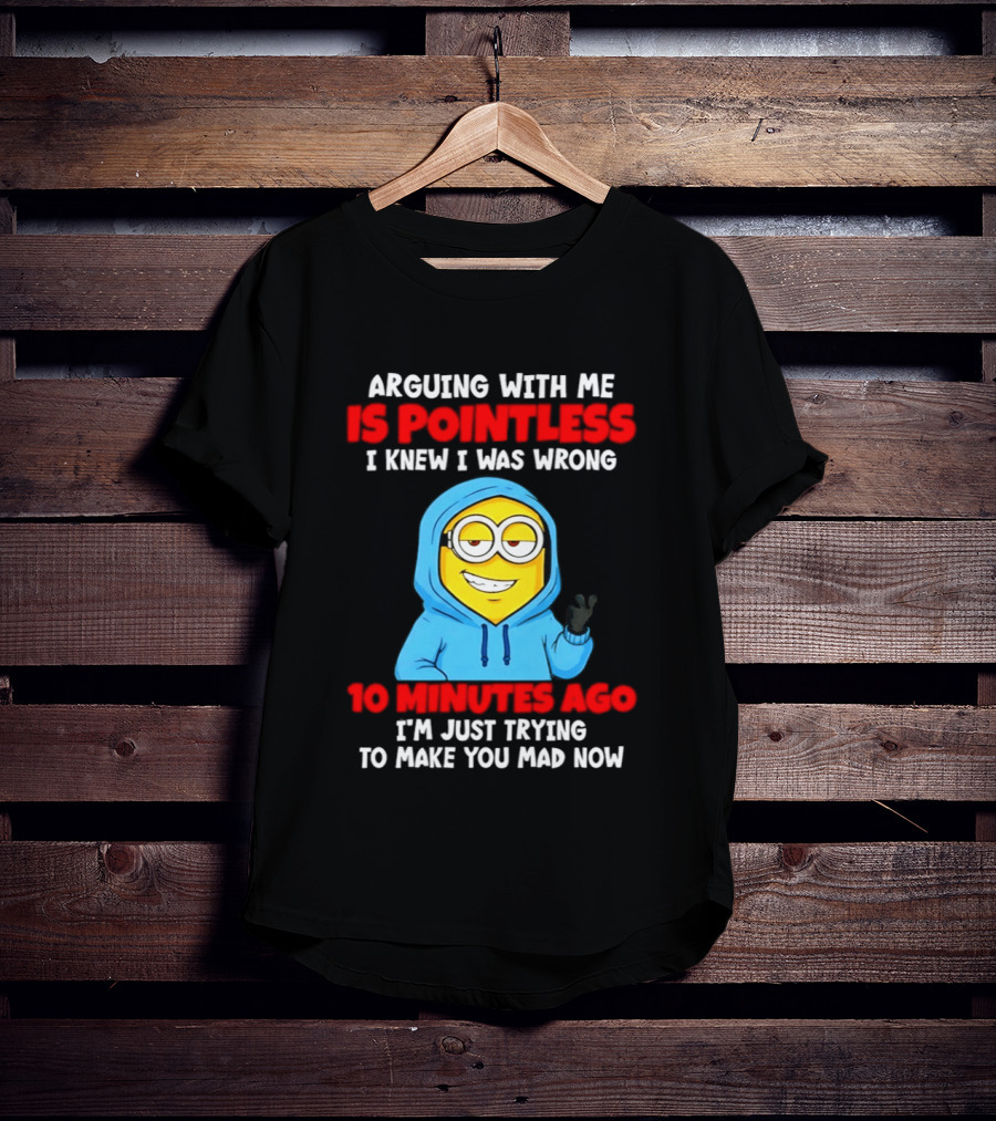 Arguing With Me Is Pointless I Knew I Was Wrong 10 Minutes Ago Trying To Make You Mad Now T-Shirt