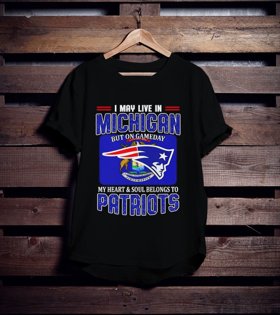 I May Live In Michigan But On Game Day My Heart And Soul Belongs To Patriots T-Shirt
