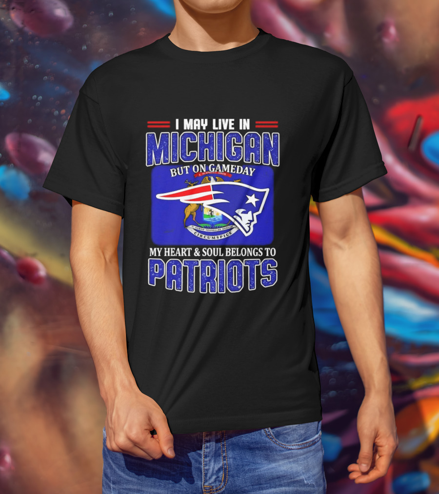 I May Live In Michigan But On Game Day My Heart And Soul Belongs To Patriots T-Shirt