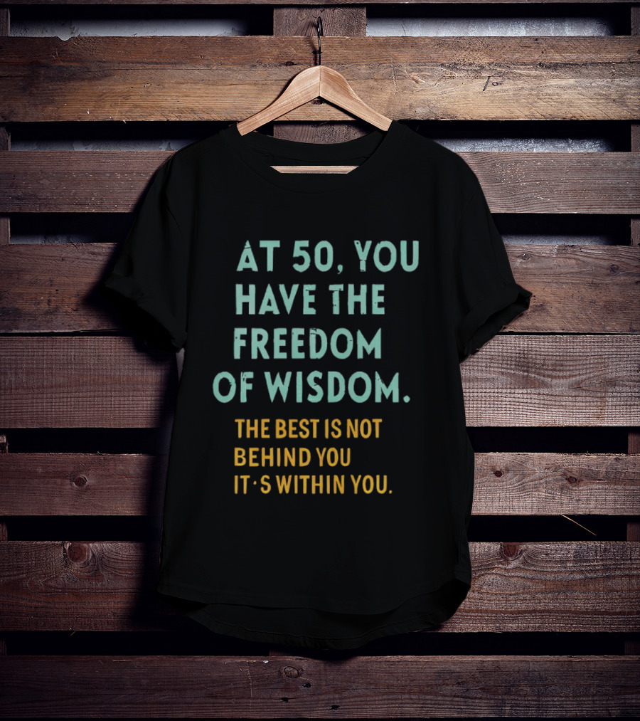 At 50 You Have The Freedom Of Wisdom The Best Is Not Behind You It's Within You T-Shirt