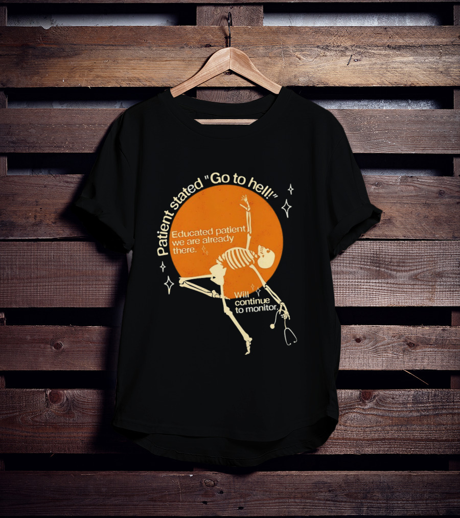 Patient Stated Go To Hell Educated Patient We Are Already There Will Continue To Monitor Skeleton T-Shirt