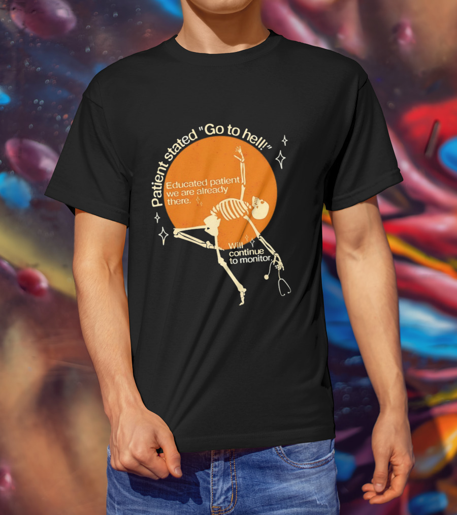 Patient Stated Go To Hell Educated Patient We Are Already There Will Continue To Monitor Skeleton T-Shirt