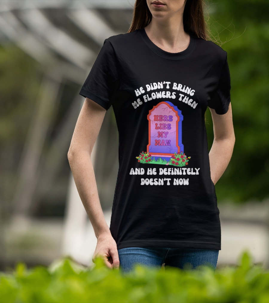 He Didn't Bring Me Flowers Then Here Lies My Man And He Definitely Doesn't Now T-Shirt