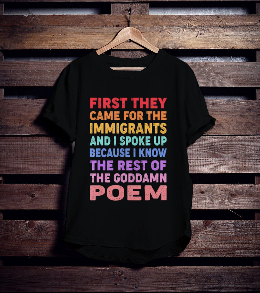 First They Came For The Immigrants I Spoke Up Because I Know The Rest Of The Poem T-Shirt