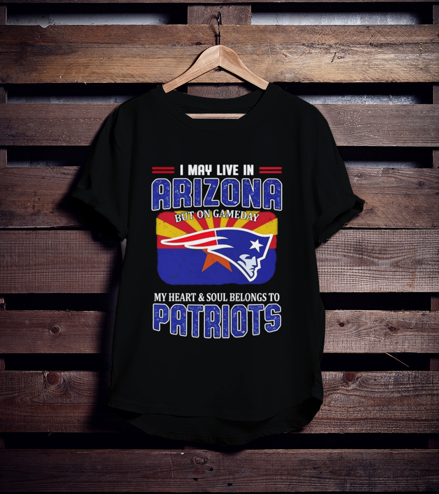 I May Live In Arizona But On Gameday My Heart And Soul Belongs To Patriots T-Shirt