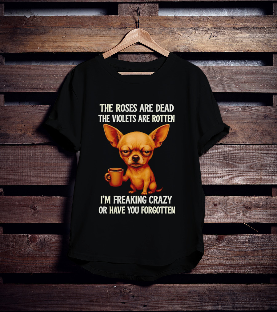 The Roses Are Dead The Violets Are Rotten I'm Freaking Crazy Chihuahua Coffee T-Shirt