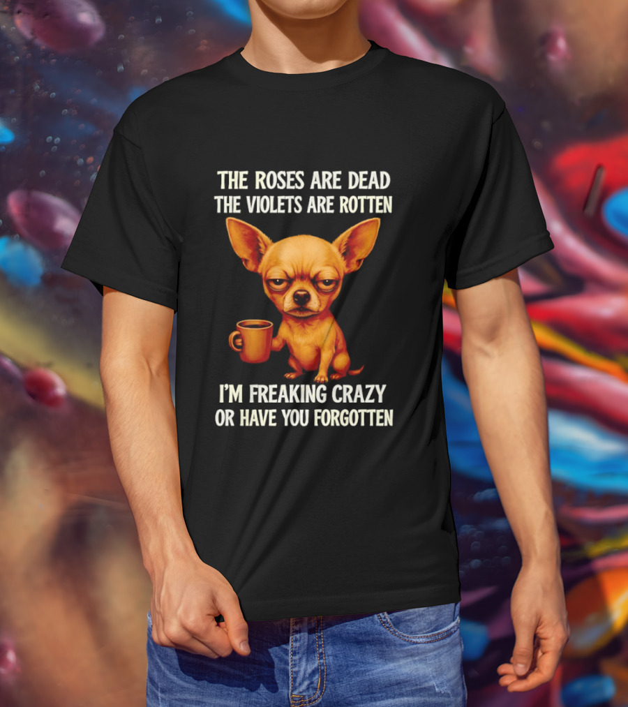 The Roses Are Dead The Violets Are Rotten I'm Freaking Crazy Chihuahua Coffee T-Shirt