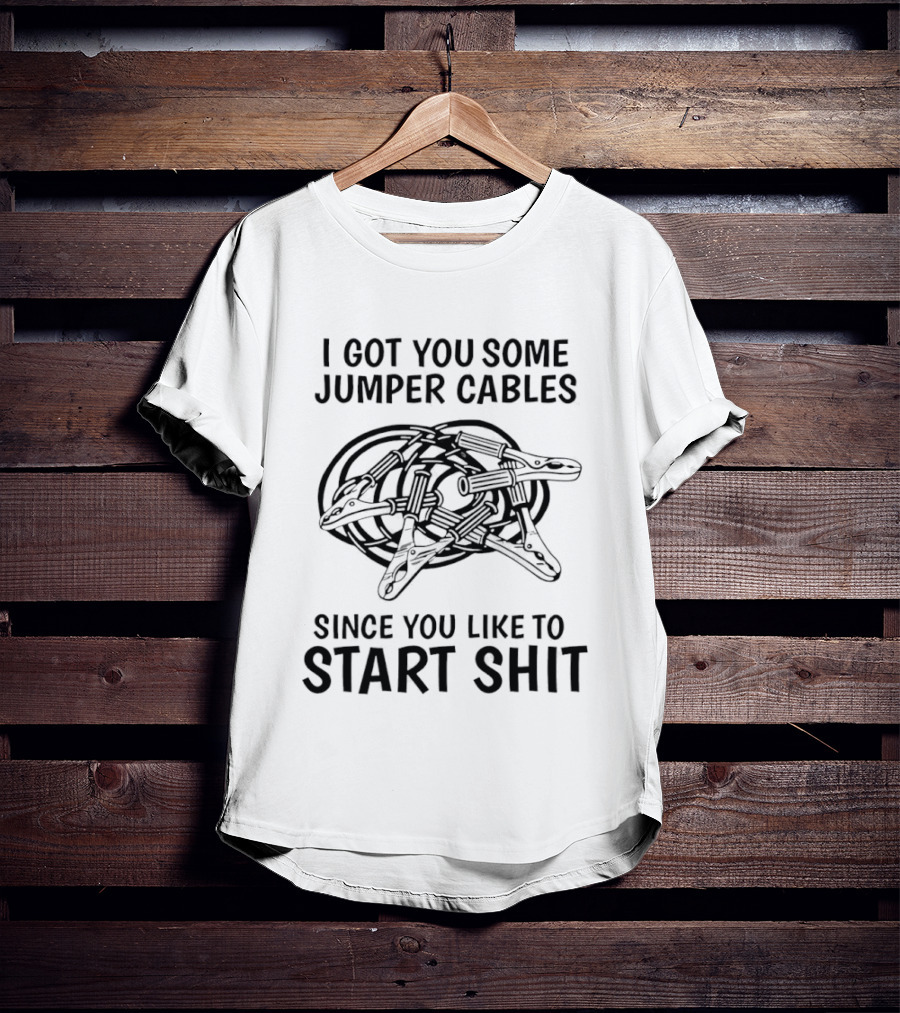 I Got You Some Jumper Cables Since You Like To Start Shit T-Shirt