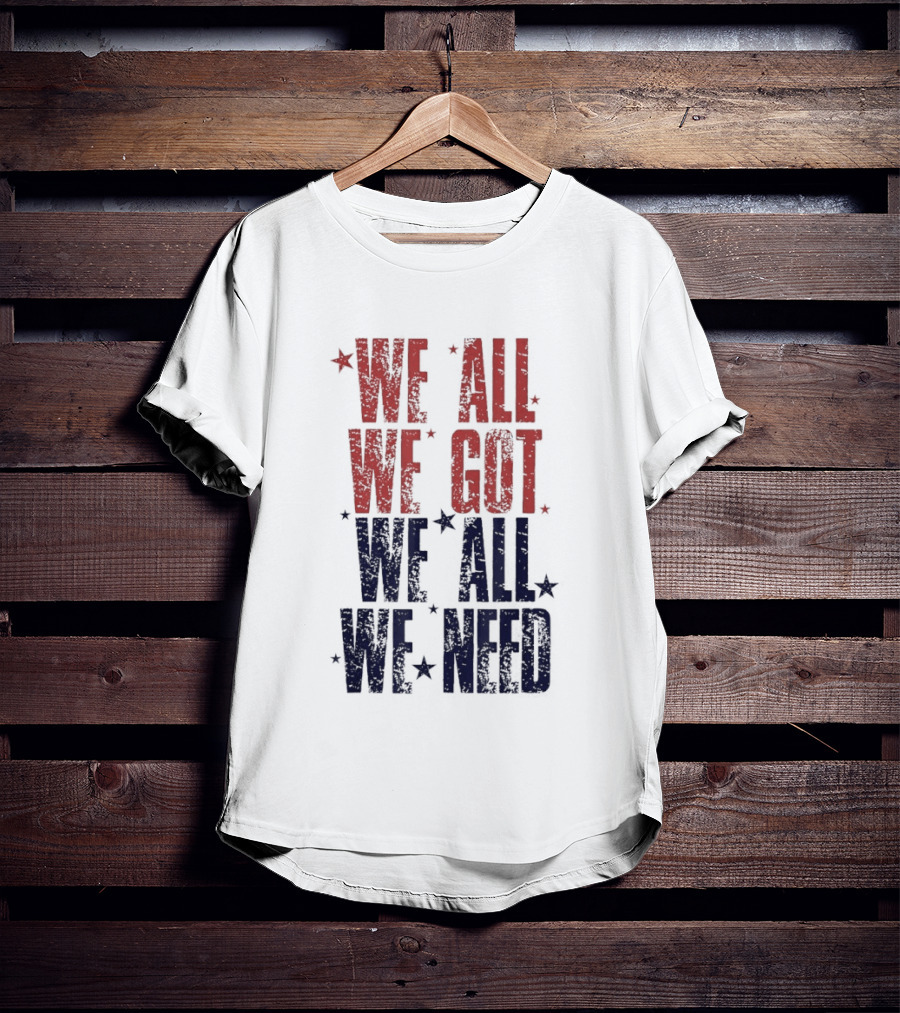 We All We Got We All We Need Patriots Sports Team Spirit T-Shirt