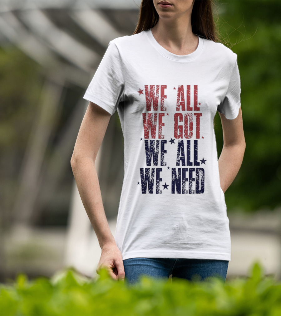 We All We Got We All We Need Patriots Sports Team Spirit T-Shirt