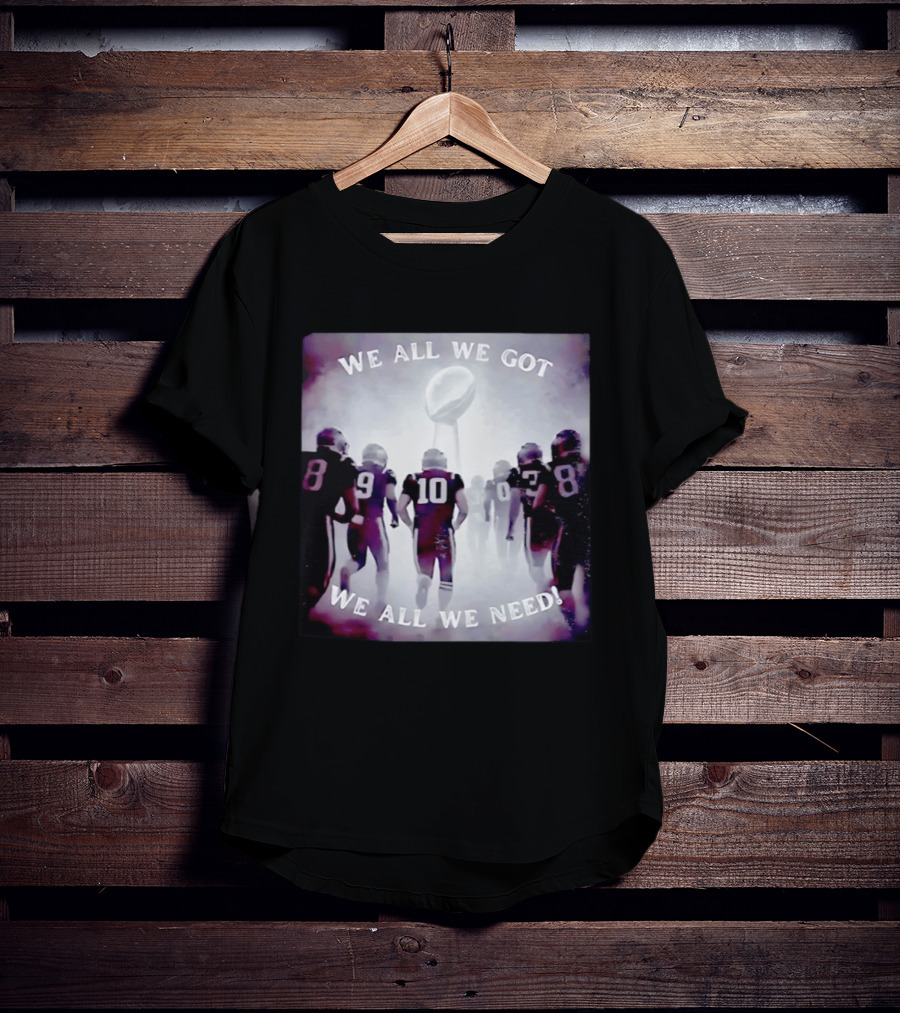 New England Patriots We All We Got We All We Need Football T-Shirt