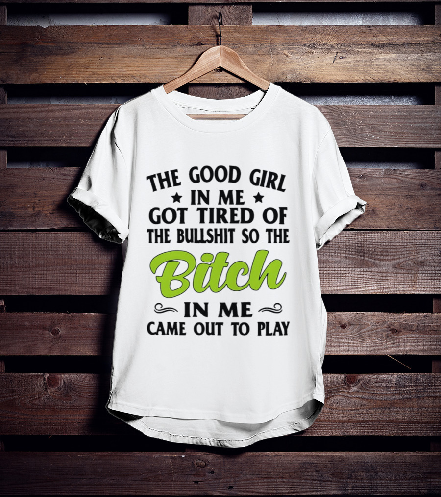 The Good Girl In Me Got Tired Of The Bullshit So The Bitch In Me Came Out To Play T-Shirt