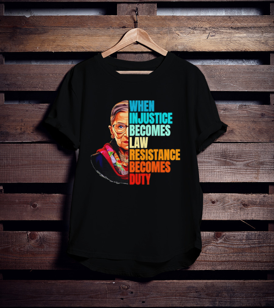 When Injustice Becomes Law Resistance Becomes Duty RBG T-Shirt