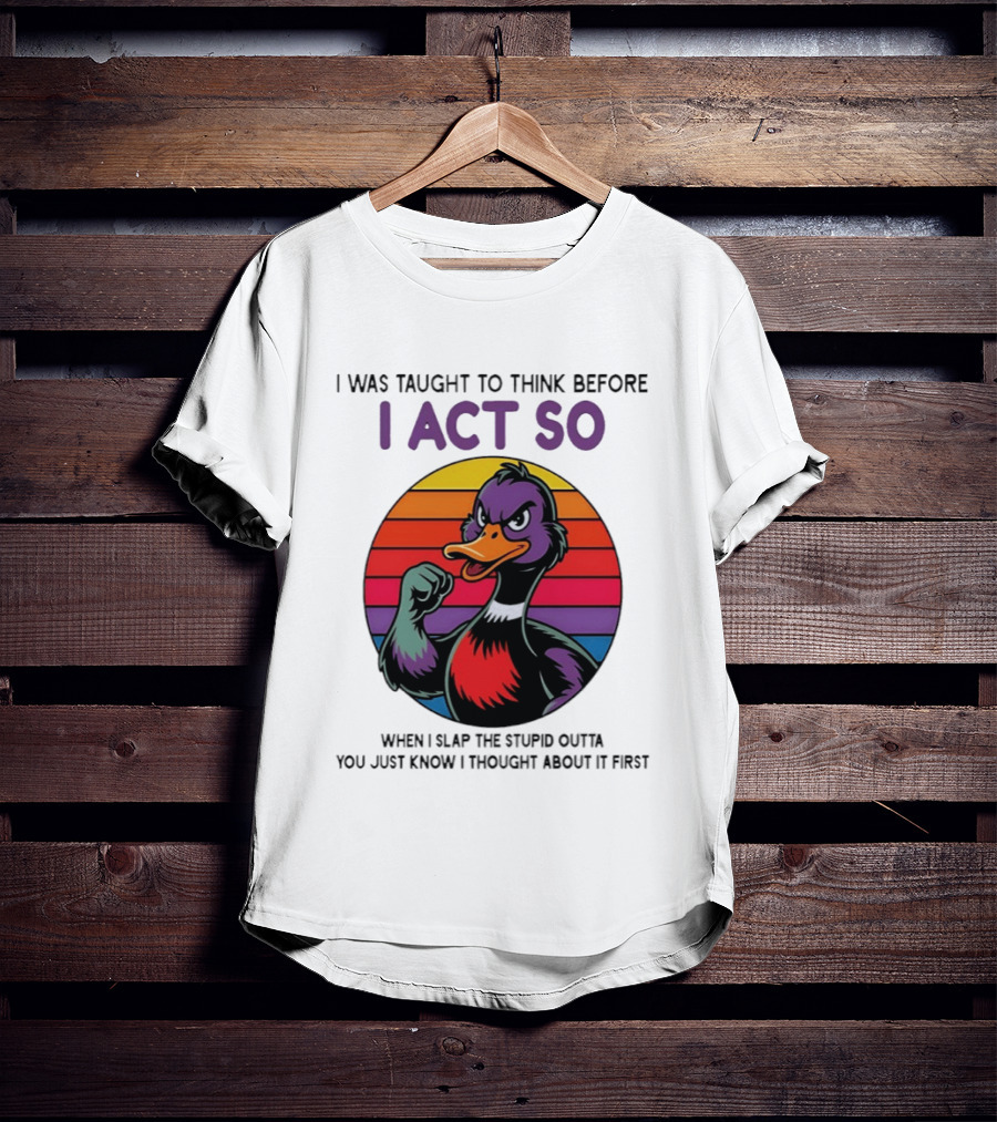 I Was Taught To Think Before I Act So Duck Humor Slap The Stupid Outta You T-Shirt