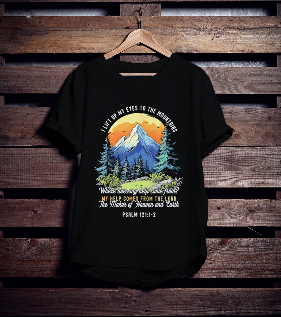 I Lift Up My Eyes To The Mountains Psalm 121 1 2 My Help Comes From The Lord Maker Of Heaven And Earth T-Shirt