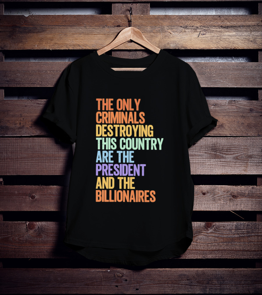 The Only Criminals Destroying This Country Are The President And The Billionaires T-Shirt