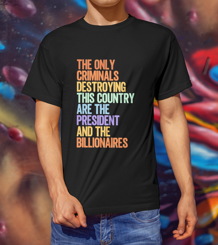 The Only Criminals Destroying This Country Are The President And The Billionaires T-Shirt