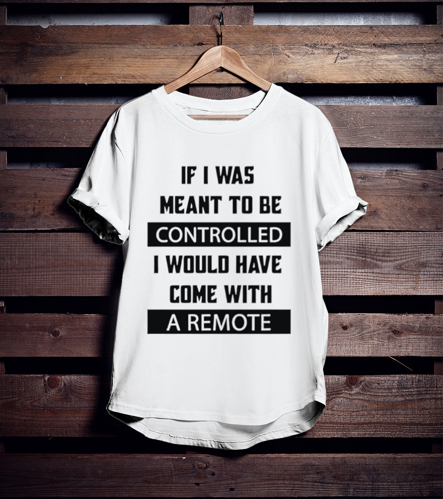 If I Was Meant To Be Controlled I Would Have Come With A Remote T-Shirt