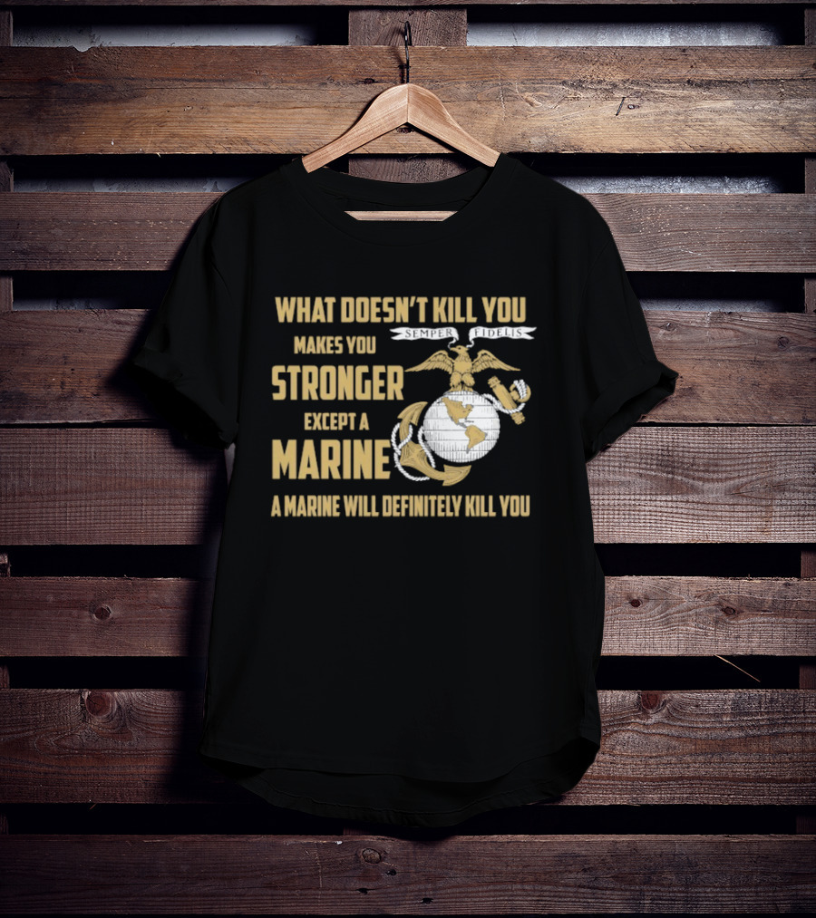What Doesn't Kill You Makes You Stronger Except A Marine A Marine Will Definitely Kill You United States Marine Corps T-Shirt