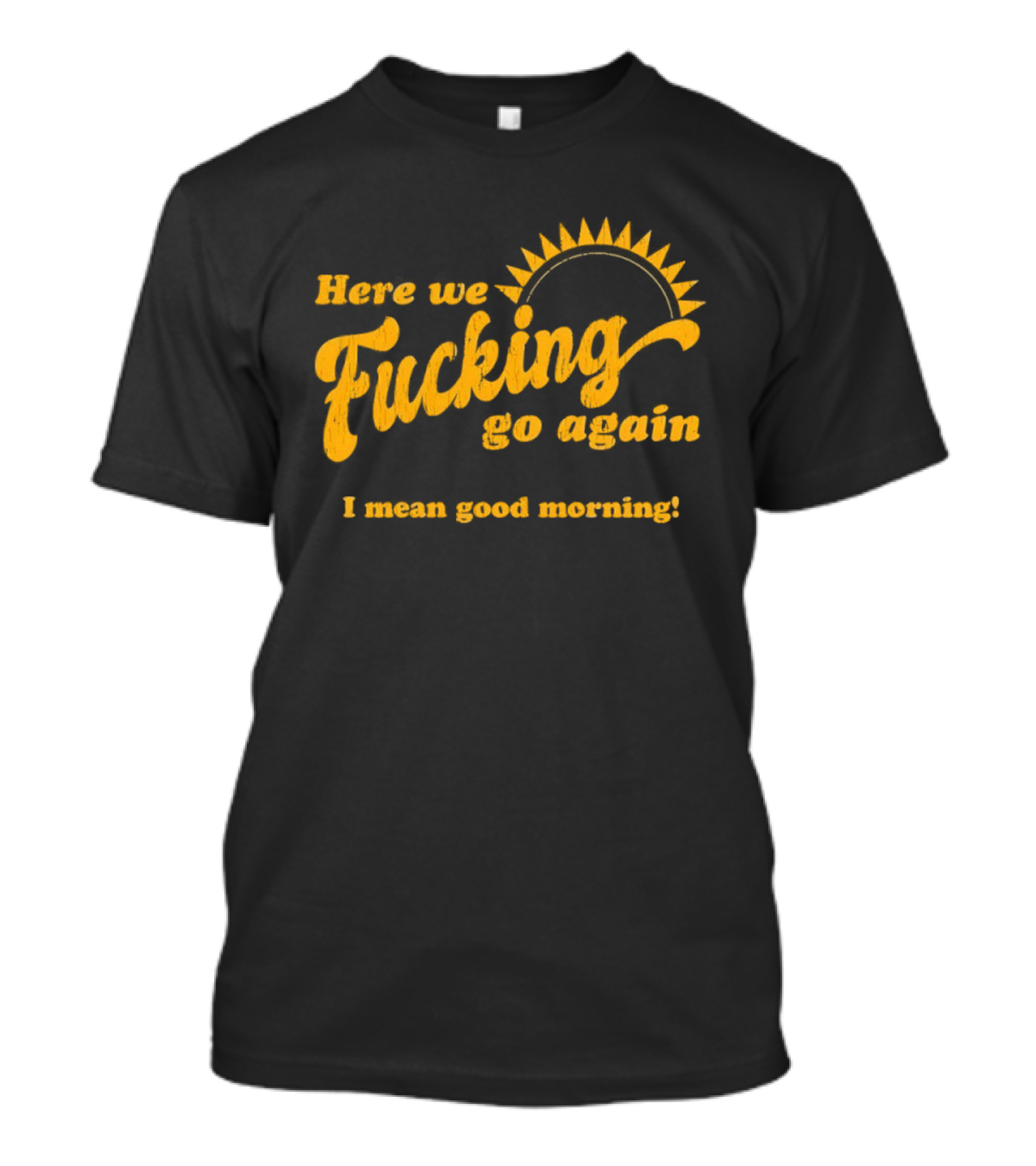 Here We Fucking Go Again I Mean Good Morning Yellow Sunburst T-Shirt