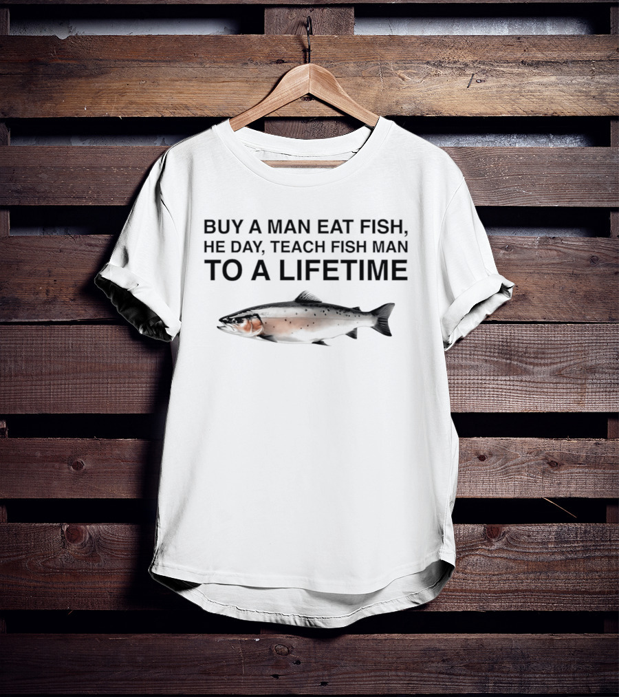 Buy A Man Eat Fish He Day Teach Fish Man To A Lifetime Salmon T-Shirt