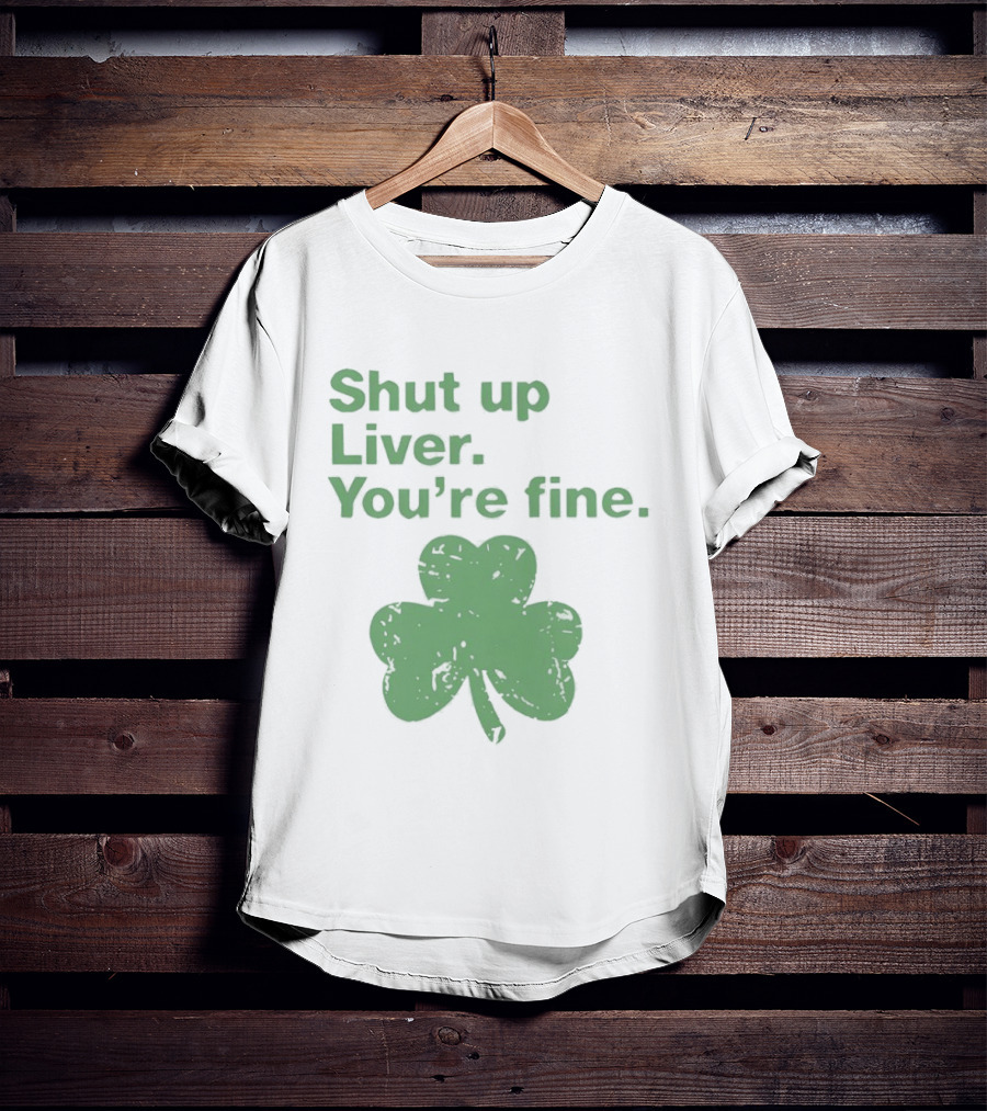 Shut Up Liver You're Fine Green Shamrock St. Patrick's Day T-Shirt