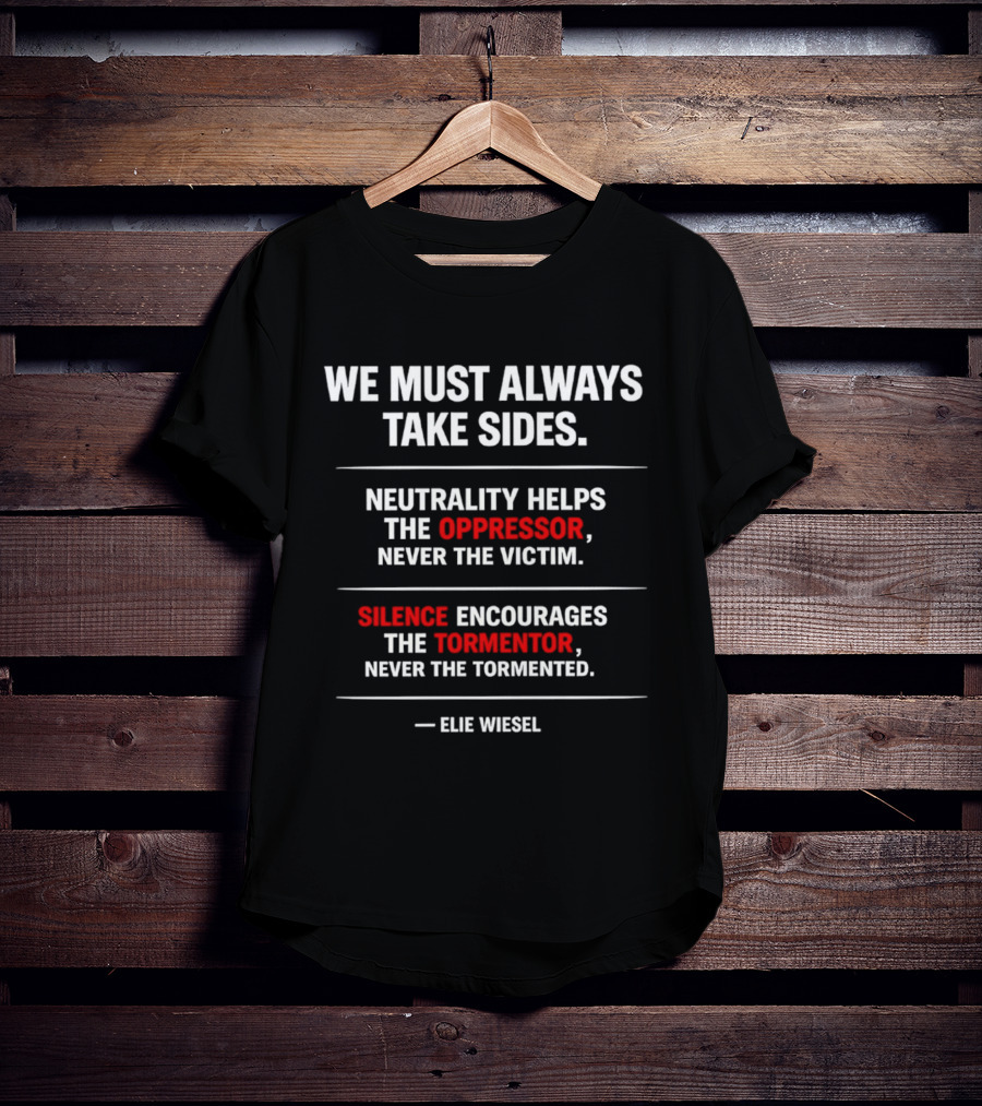 We Must Always Take Sides Neutrality Helps The Oppressor Never The Victim Silence Encourages The Tormentor Elie Wiesel T-Shirt