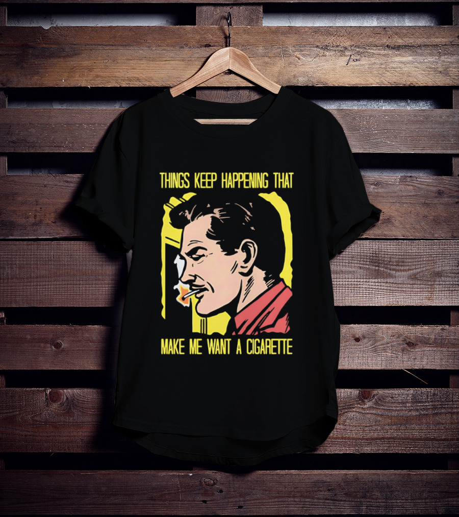 Things Keep Happening That Make Me Want A Cigarette Smoking Man T-Shirt