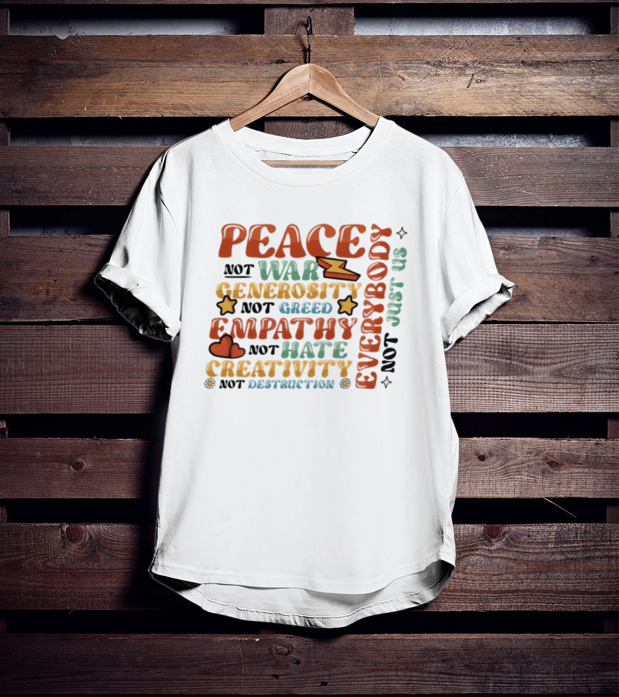 Peace Not War Generosity Not Greed Empathy Not Hate Creativity Not Destruction Everybody Not Just Us T-Shirt