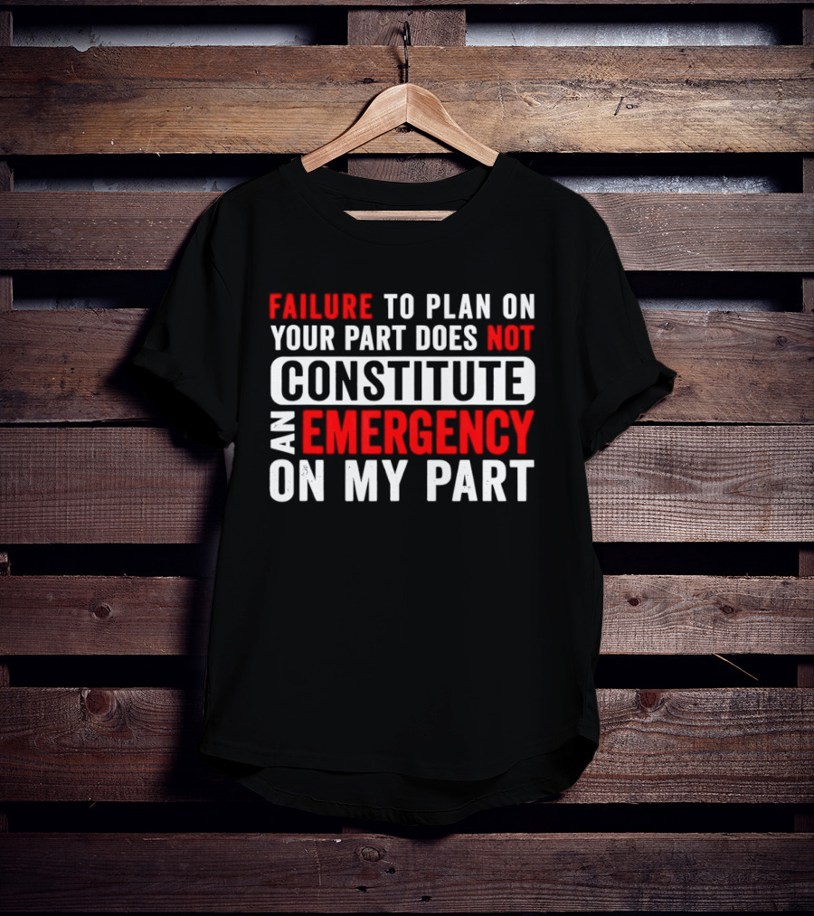 Failure To Plan On Your Part Does Not Constitute An Emergency On My Part T-Shirt