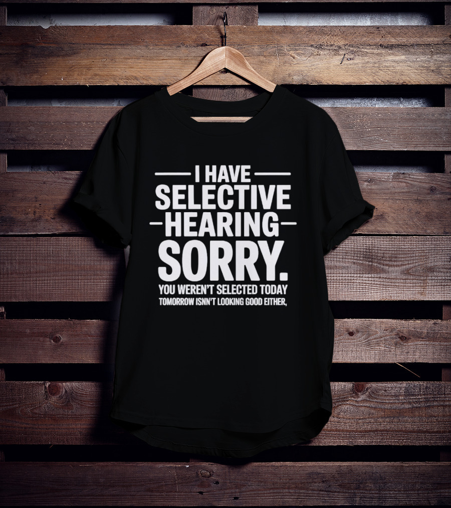 I Have Selective Hearing Sorry You Weren't Selected Today Tomorrow Isn't Looking Good Either T-Shirt