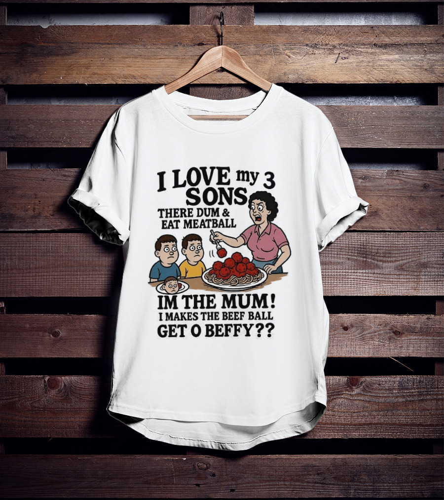 I Love My 3 Sons There Dum And Eat Meatball Im The Mum Can You Hear Them Get Beefy T-Shirt