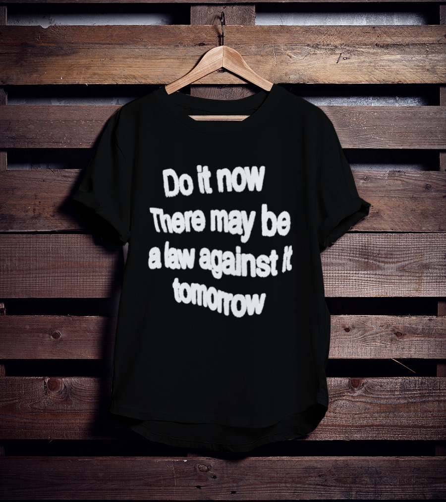 Do It Now There May Be A Law Against It Tomorrow T-Shirt