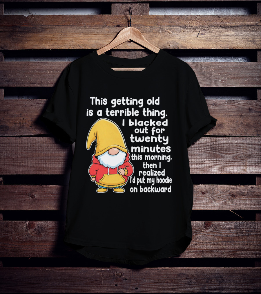 This Getting Old Is A Terrible Thing I Blacked Out For Twenty Minutes Then I Realized I'd Put My On Backward T-Shirt