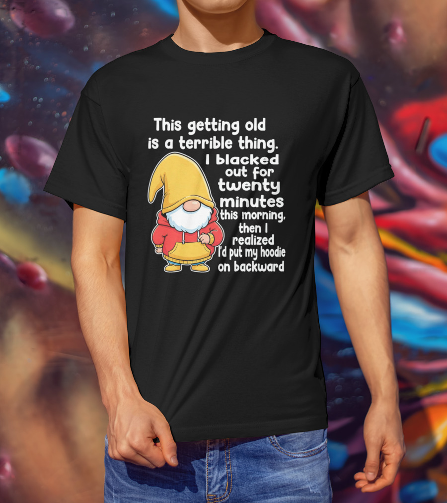 This Getting Old Is A Terrible Thing I Blacked Out For Twenty Minutes Then I Realized I'd Put My On Backward T-Shirt