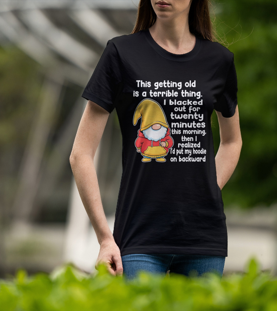This Getting Old Is A Terrible Thing I Blacked Out For Twenty Minutes Then I Realized I'd Put My On Backward T-Shirt