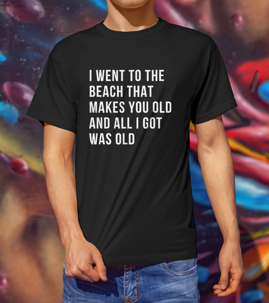 I Went To The Beach That Makes You Old And All I Got Was Old T-Shirt