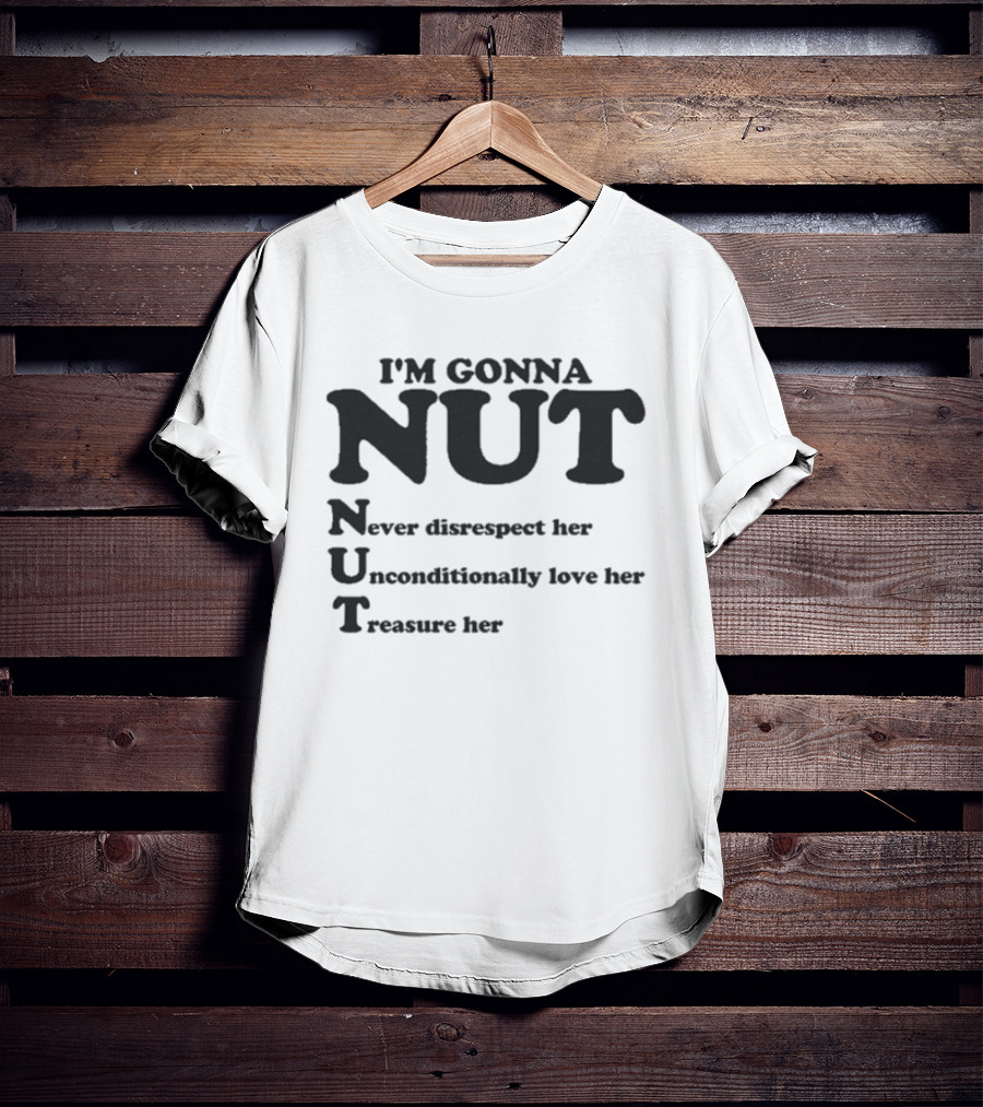 I'm Gonna Nut Never Disrespect Her Unconditionally Love Her Treasure Her T-Shirt