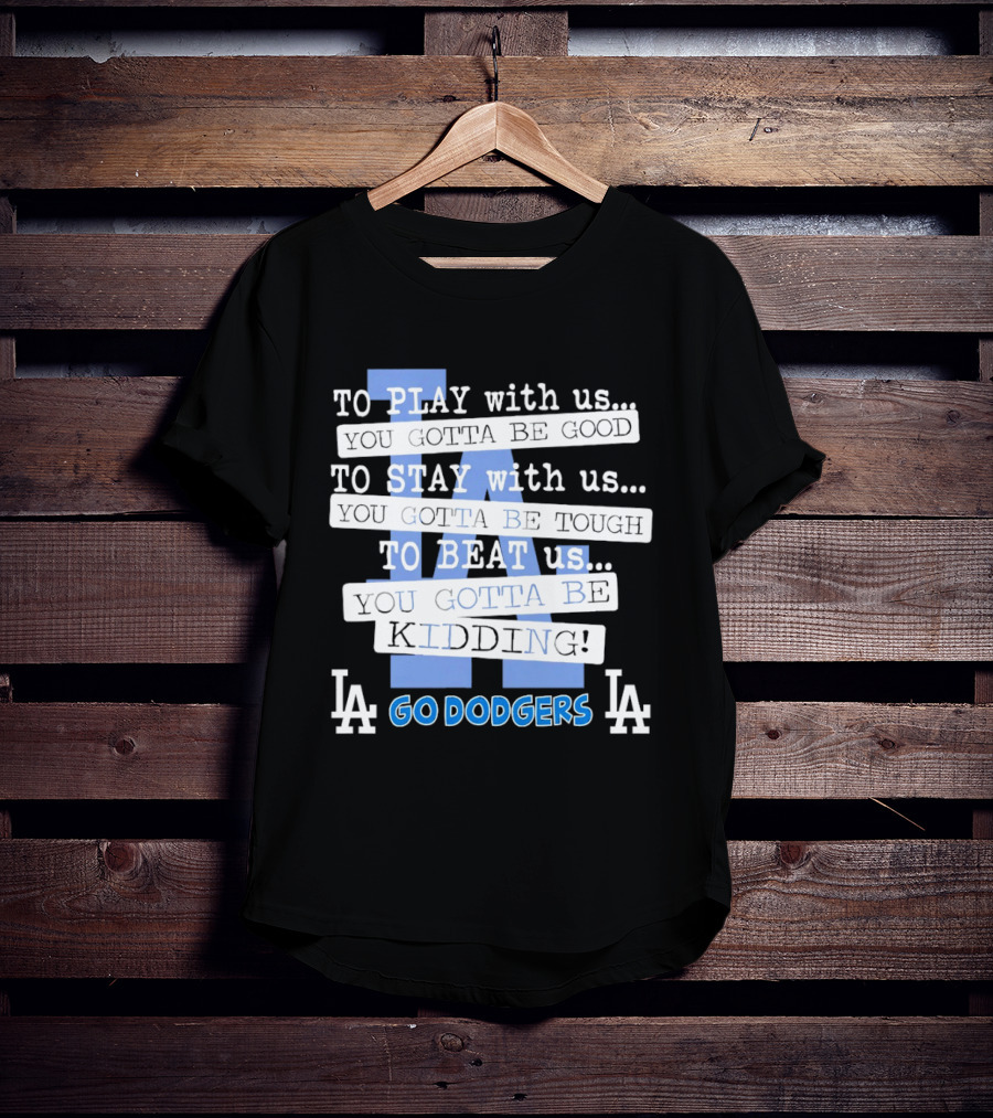 Go Dodgers LA To Play Stay Beat Us You Gotta Be Kiddin T-Shirt