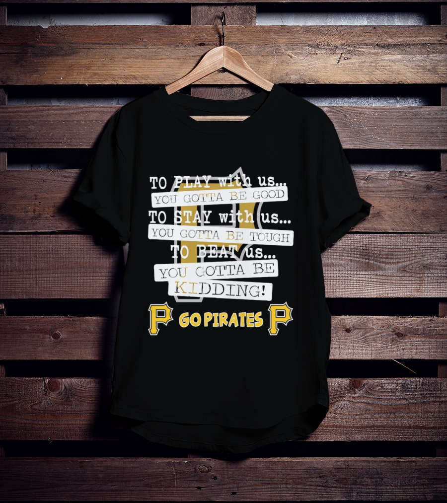 Go Pirates To Play Stay Beat Us You Gotta Be Kidding T-Shirt